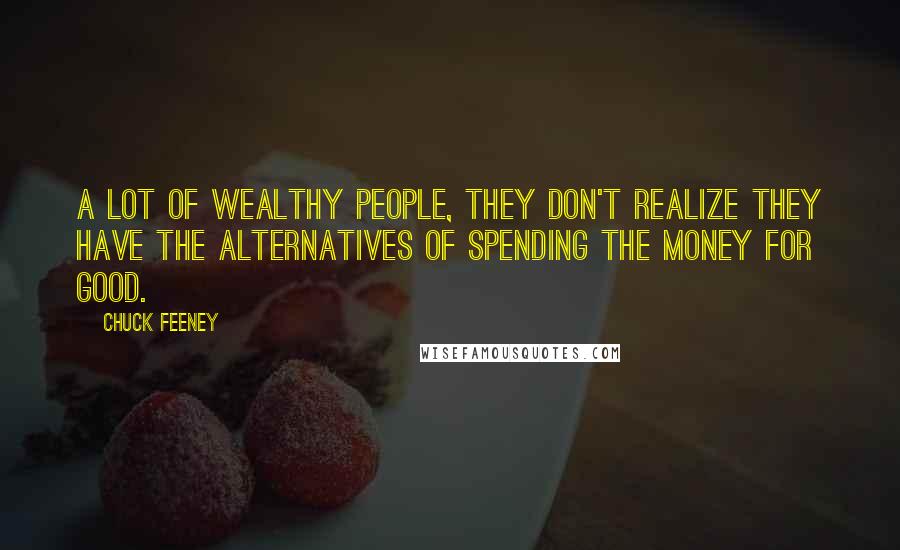 Chuck Feeney Quotes: A lot of wealthy people, they don't realize they have the alternatives of spending the money for good.