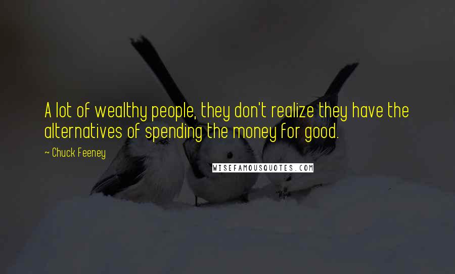 Chuck Feeney Quotes: A lot of wealthy people, they don't realize they have the alternatives of spending the money for good.