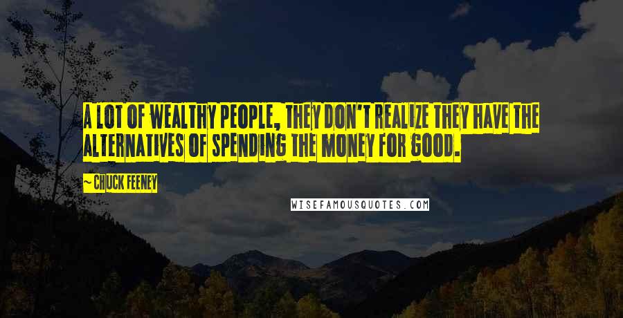 Chuck Feeney Quotes: A lot of wealthy people, they don't realize they have the alternatives of spending the money for good.