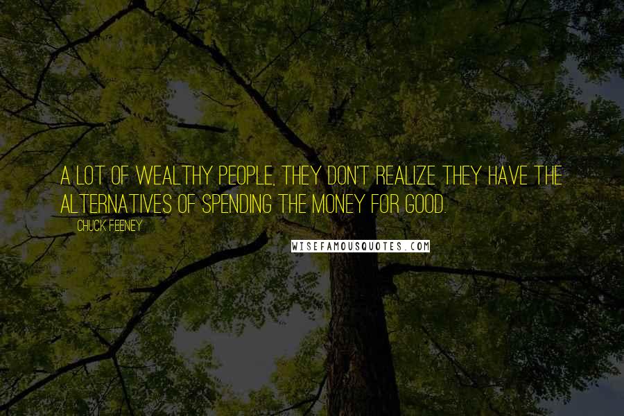 Chuck Feeney Quotes: A lot of wealthy people, they don't realize they have the alternatives of spending the money for good.