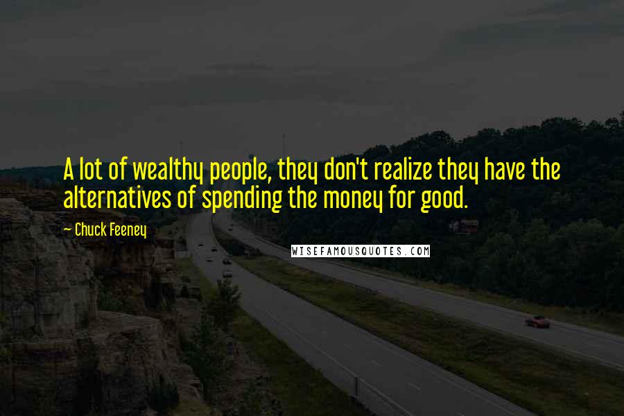 Chuck Feeney Quotes: A lot of wealthy people, they don't realize they have the alternatives of spending the money for good.