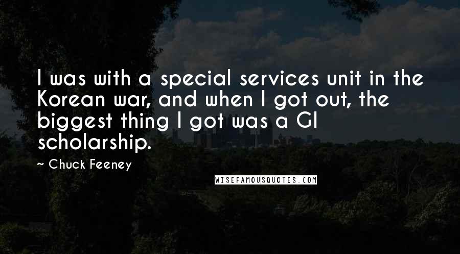 Chuck Feeney Quotes: I was with a special services unit in the Korean war, and when I got out, the biggest thing I got was a GI scholarship.