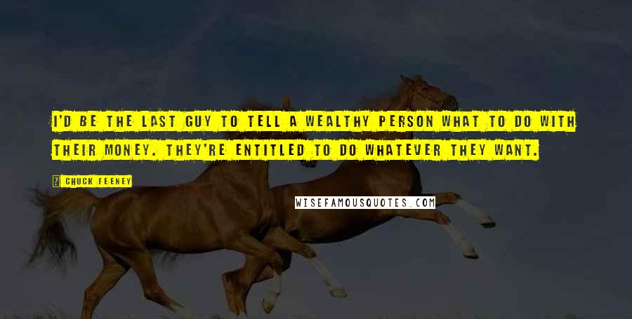 Chuck Feeney Quotes: I'd be the last guy to tell a wealthy person what to do with their money. They're entitled to do whatever they want.