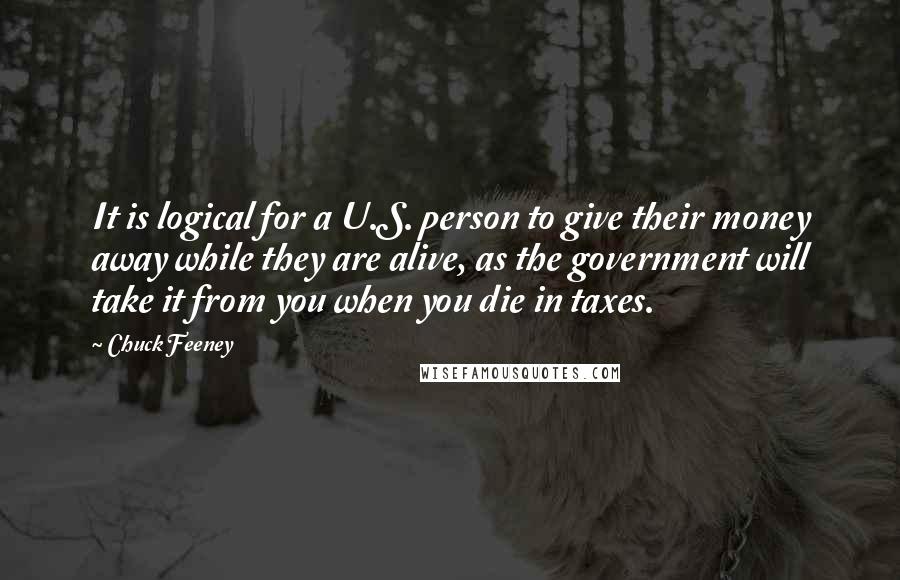 Chuck Feeney Quotes: It is logical for a U.S. person to give their money away while they are alive, as the government will take it from you when you die in taxes.