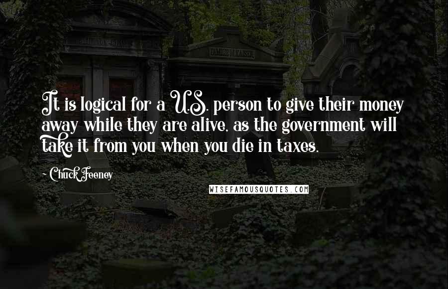 Chuck Feeney Quotes: It is logical for a U.S. person to give their money away while they are alive, as the government will take it from you when you die in taxes.