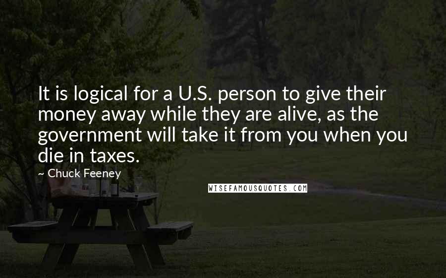 Chuck Feeney Quotes: It is logical for a U.S. person to give their money away while they are alive, as the government will take it from you when you die in taxes.