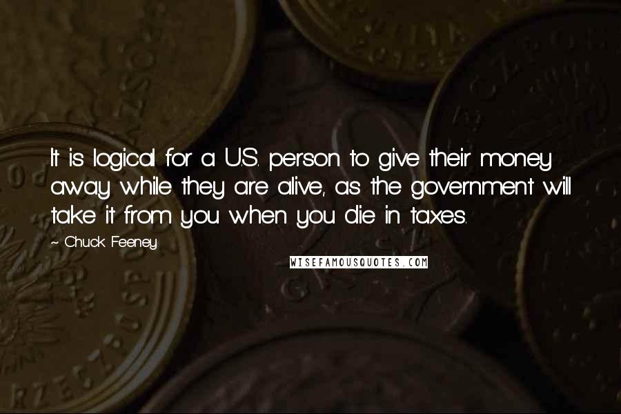 Chuck Feeney Quotes: It is logical for a U.S. person to give their money away while they are alive, as the government will take it from you when you die in taxes.