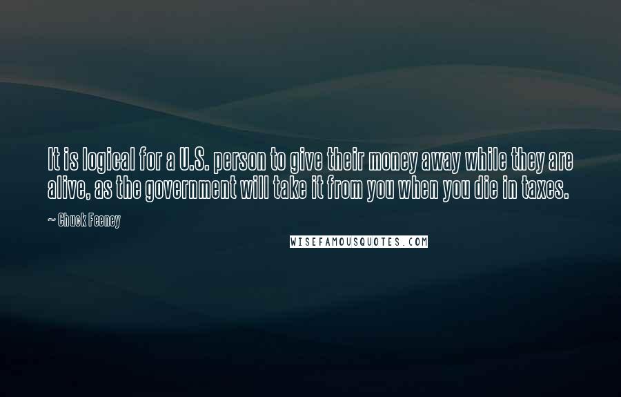 Chuck Feeney Quotes: It is logical for a U.S. person to give their money away while they are alive, as the government will take it from you when you die in taxes.