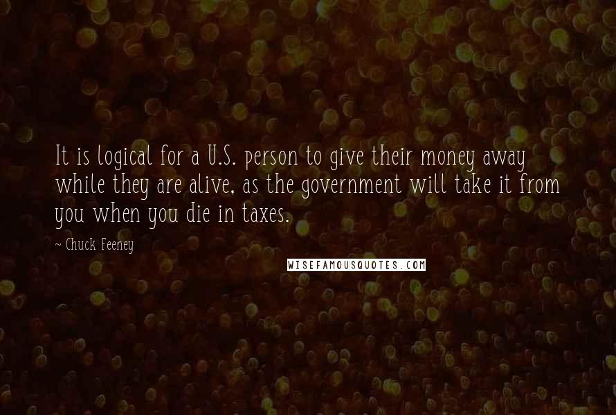 Chuck Feeney Quotes: It is logical for a U.S. person to give their money away while they are alive, as the government will take it from you when you die in taxes.