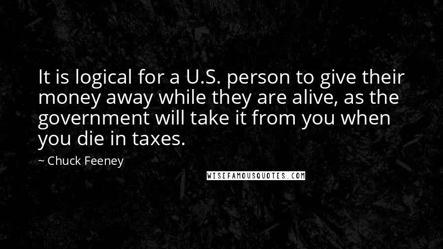 Chuck Feeney Quotes: It is logical for a U.S. person to give their money away while they are alive, as the government will take it from you when you die in taxes.