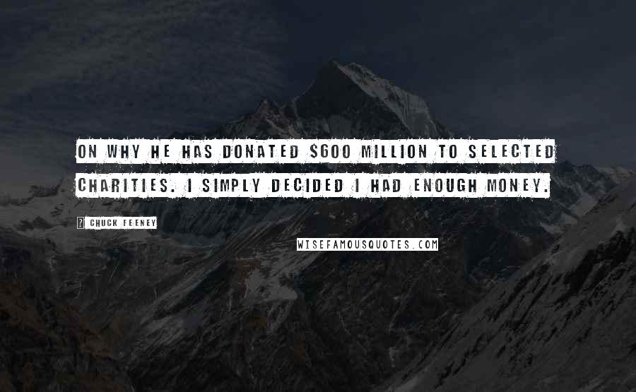 Chuck Feeney Quotes: On why he has donated $600 million to selected charities. I simply decided I had enough money.