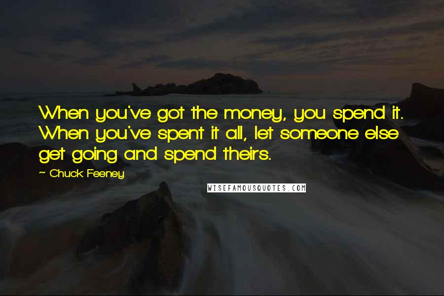 Chuck Feeney Quotes: When you've got the money, you spend it. When you've spent it all, let someone else get going and spend theirs.