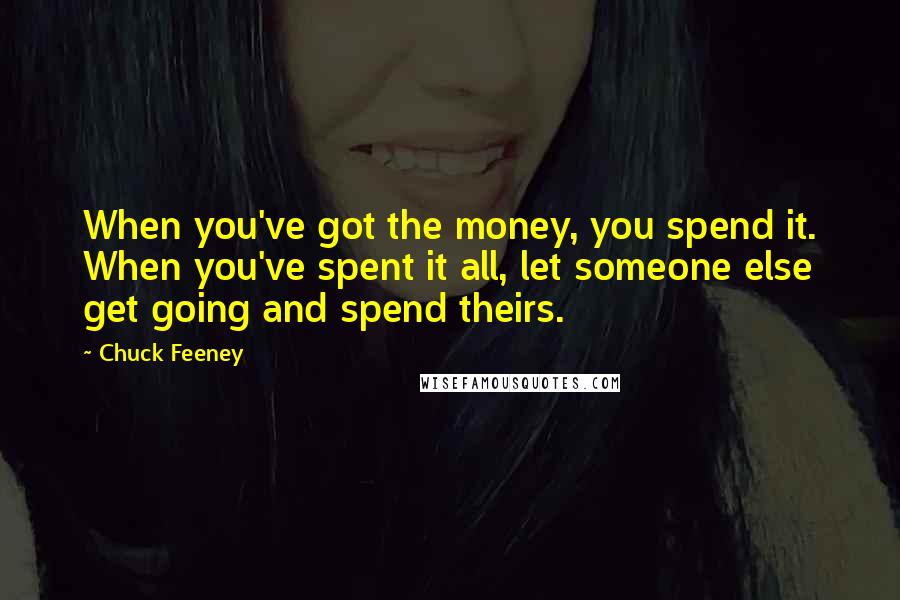 Chuck Feeney Quotes: When you've got the money, you spend it. When you've spent it all, let someone else get going and spend theirs.