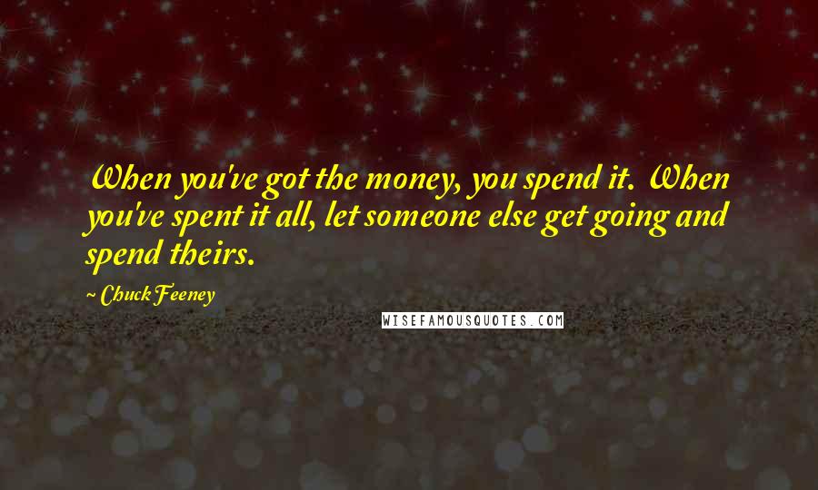 Chuck Feeney Quotes: When you've got the money, you spend it. When you've spent it all, let someone else get going and spend theirs.