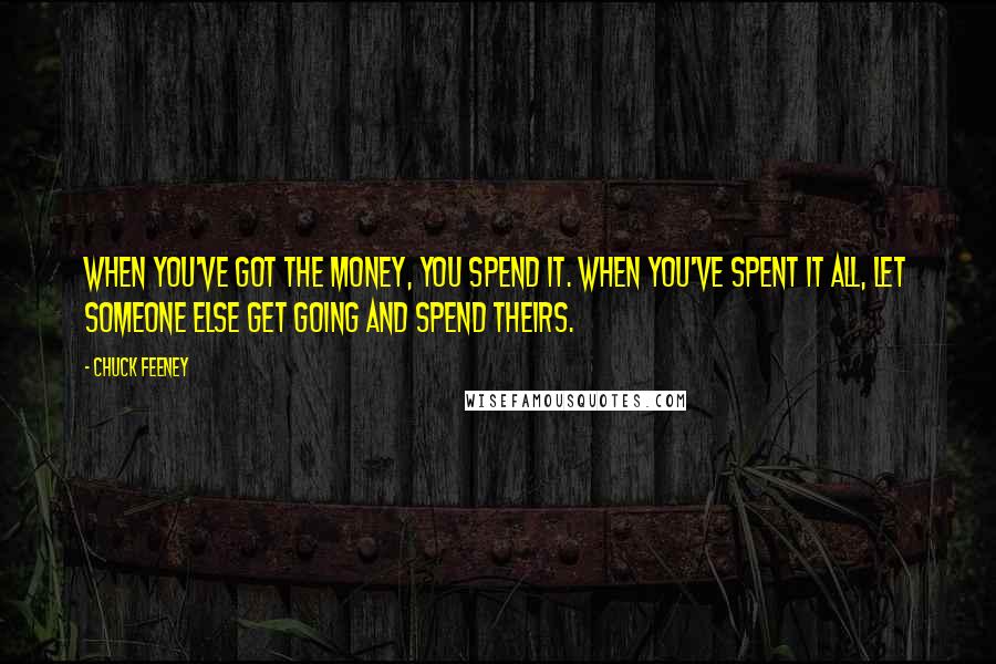 Chuck Feeney Quotes: When you've got the money, you spend it. When you've spent it all, let someone else get going and spend theirs.