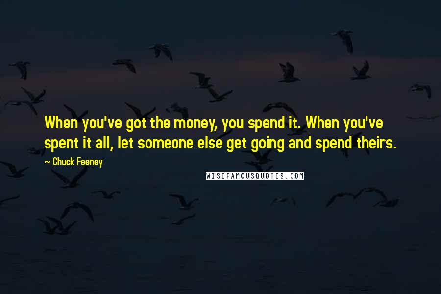 Chuck Feeney Quotes: When you've got the money, you spend it. When you've spent it all, let someone else get going and spend theirs.
