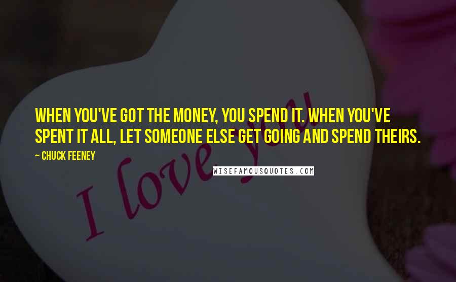 Chuck Feeney Quotes: When you've got the money, you spend it. When you've spent it all, let someone else get going and spend theirs.