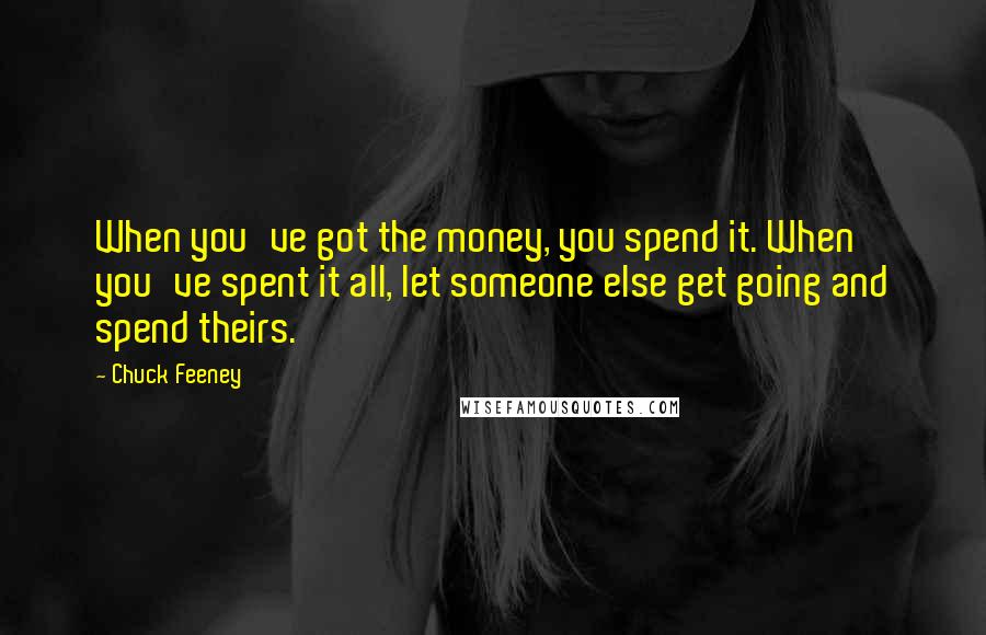 Chuck Feeney Quotes: When you've got the money, you spend it. When you've spent it all, let someone else get going and spend theirs.