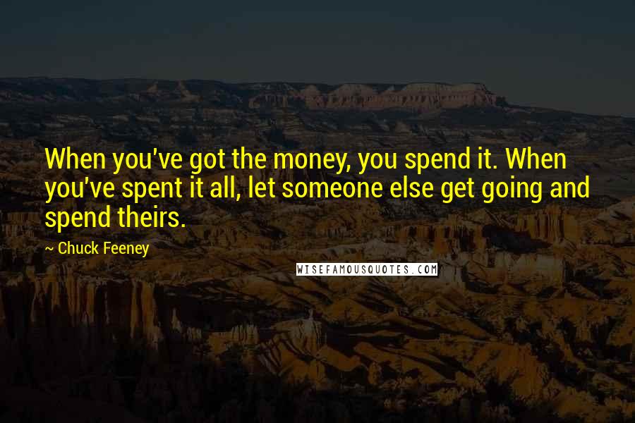 Chuck Feeney Quotes: When you've got the money, you spend it. When you've spent it all, let someone else get going and spend theirs.