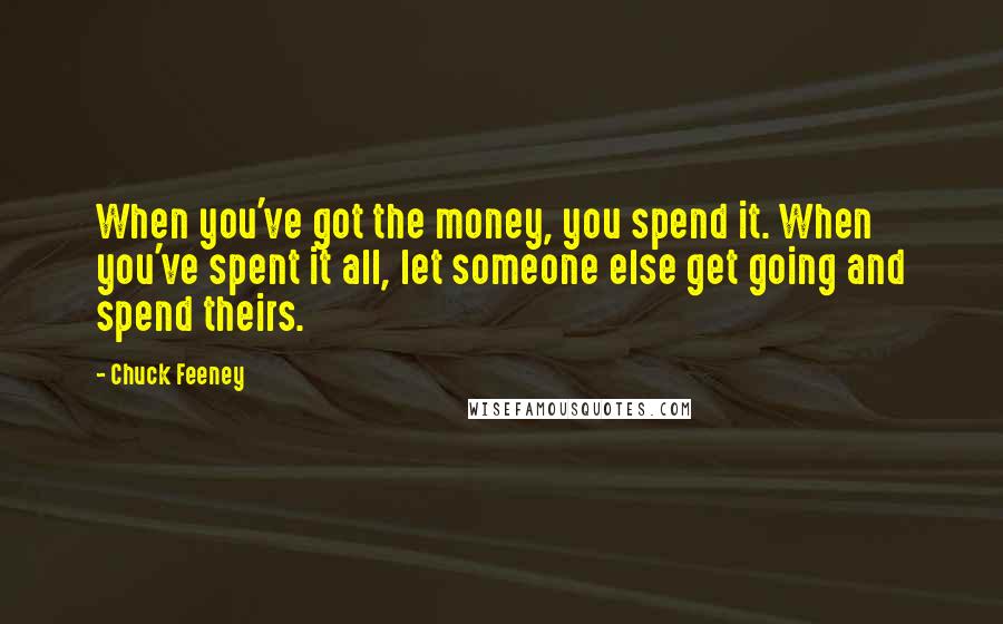 Chuck Feeney Quotes: When you've got the money, you spend it. When you've spent it all, let someone else get going and spend theirs.