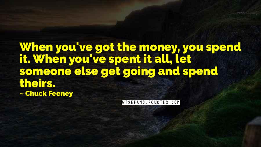 Chuck Feeney Quotes: When you've got the money, you spend it. When you've spent it all, let someone else get going and spend theirs.