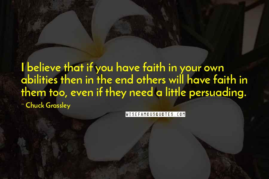 Chuck Grassley Quotes: I believe that if you have faith in your own abilities then in the end others will have faith in them too, even if they need a little persuading.