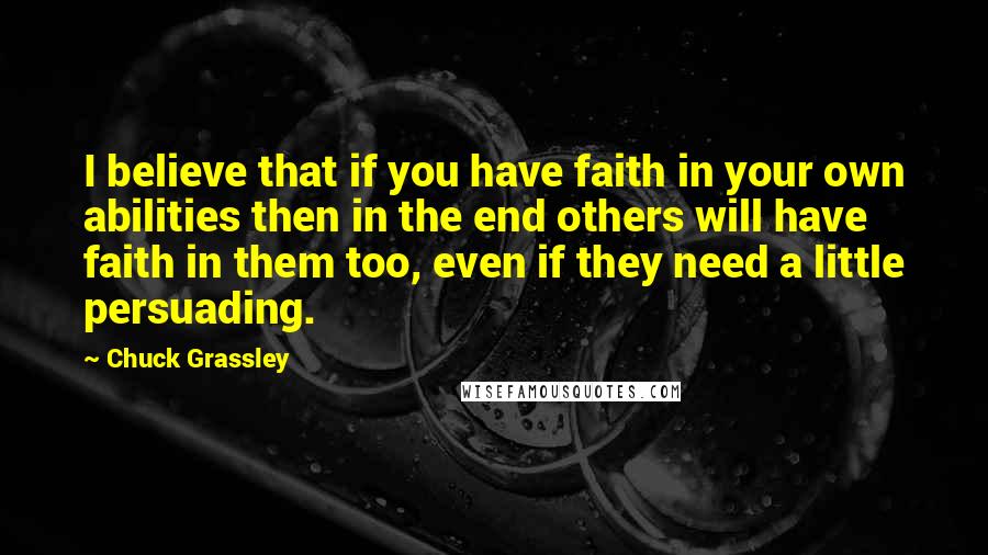 Chuck Grassley Quotes: I believe that if you have faith in your own abilities then in the end others will have faith in them too, even if they need a little persuading.