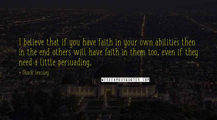 Chuck Grassley Quotes: I believe that if you have faith in your own abilities then in the end others will have faith in them too, even if they need a little persuading.