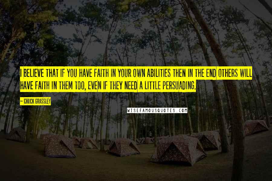 Chuck Grassley Quotes: I believe that if you have faith in your own abilities then in the end others will have faith in them too, even if they need a little persuading.