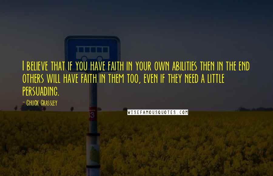 Chuck Grassley Quotes: I believe that if you have faith in your own abilities then in the end others will have faith in them too, even if they need a little persuading.