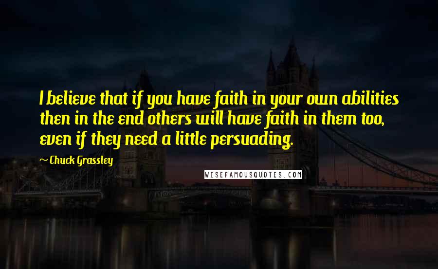 Chuck Grassley Quotes: I believe that if you have faith in your own abilities then in the end others will have faith in them too, even if they need a little persuading.
