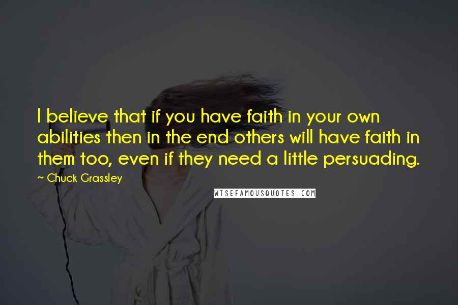 Chuck Grassley Quotes: I believe that if you have faith in your own abilities then in the end others will have faith in them too, even if they need a little persuading.