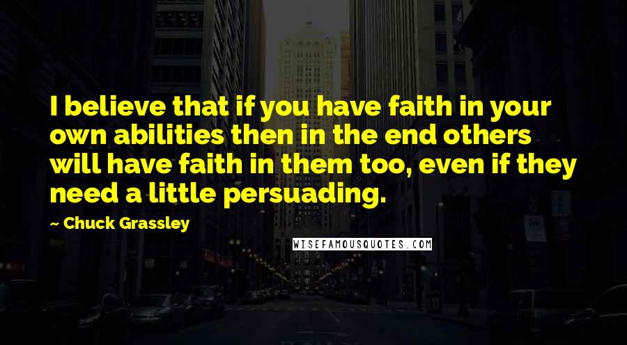 Chuck Grassley Quotes: I believe that if you have faith in your own abilities then in the end others will have faith in them too, even if they need a little persuading.