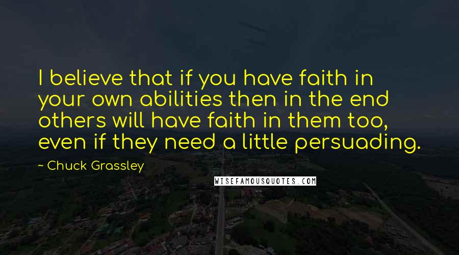 Chuck Grassley Quotes: I believe that if you have faith in your own abilities then in the end others will have faith in them too, even if they need a little persuading.