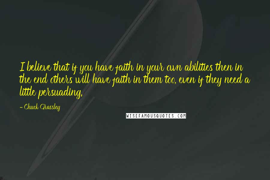 Chuck Grassley Quotes: I believe that if you have faith in your own abilities then in the end others will have faith in them too, even if they need a little persuading.