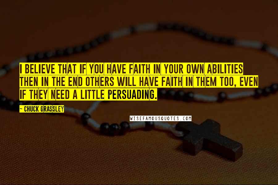 Chuck Grassley Quotes: I believe that if you have faith in your own abilities then in the end others will have faith in them too, even if they need a little persuading.