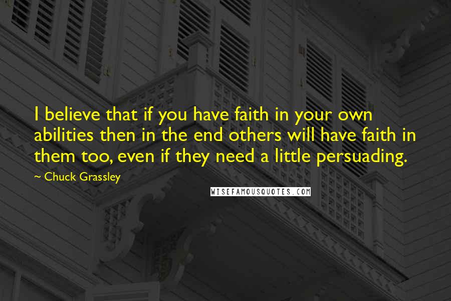 Chuck Grassley Quotes: I believe that if you have faith in your own abilities then in the end others will have faith in them too, even if they need a little persuading.