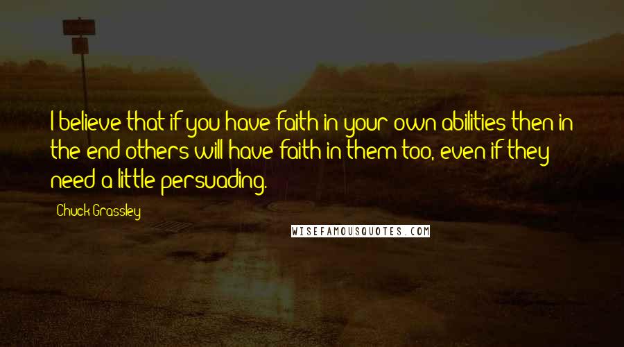Chuck Grassley Quotes: I believe that if you have faith in your own abilities then in the end others will have faith in them too, even if they need a little persuading.