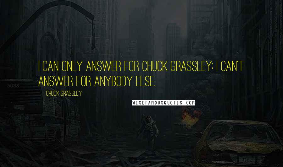 Chuck Grassley Quotes: I can only answer for Chuck Grassley; I can't answer for anybody else.