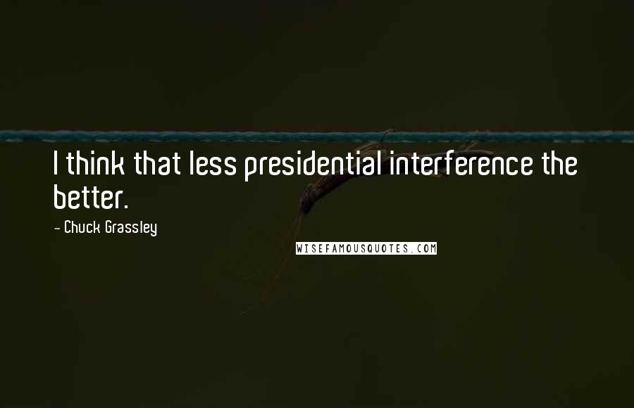 Chuck Grassley Quotes: I think that less presidential interference the better.