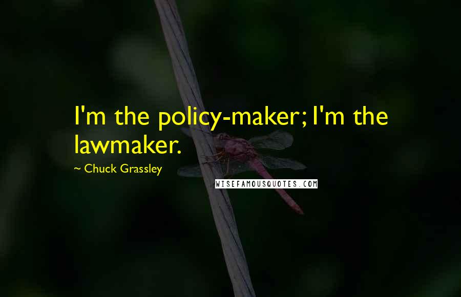 Chuck Grassley Quotes: I'm the policy-maker; I'm the lawmaker.