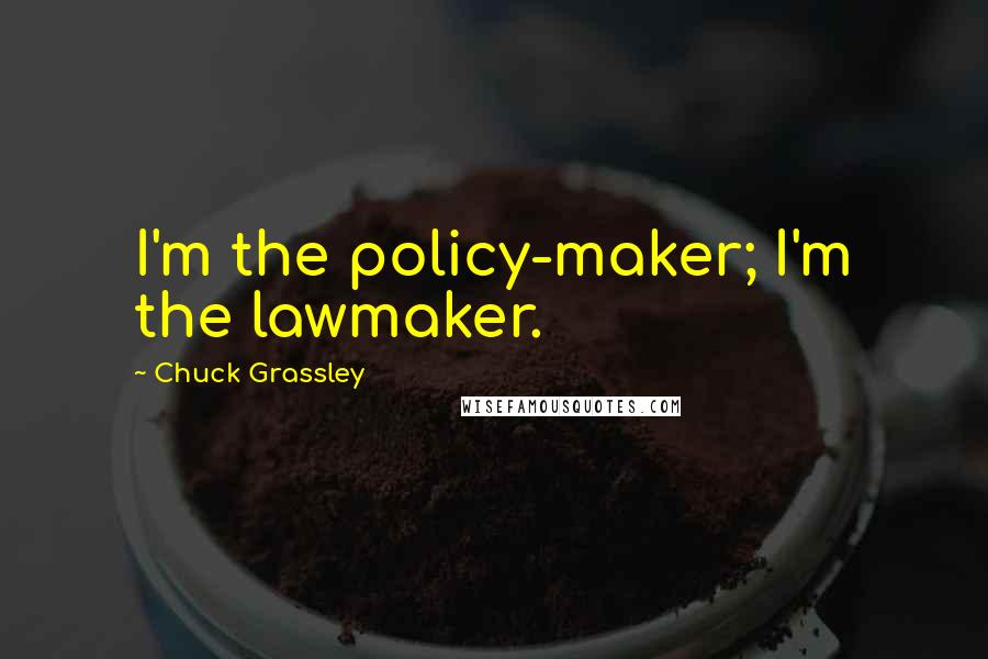 Chuck Grassley Quotes: I'm the policy-maker; I'm the lawmaker.