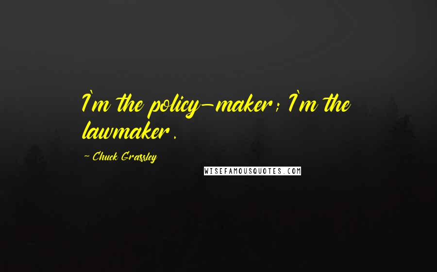 Chuck Grassley Quotes: I'm the policy-maker; I'm the lawmaker.