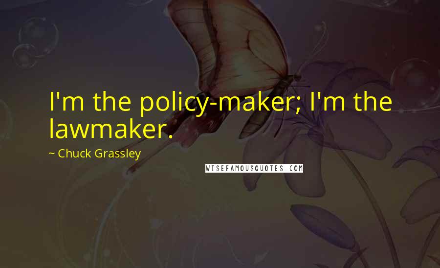 Chuck Grassley Quotes: I'm the policy-maker; I'm the lawmaker.