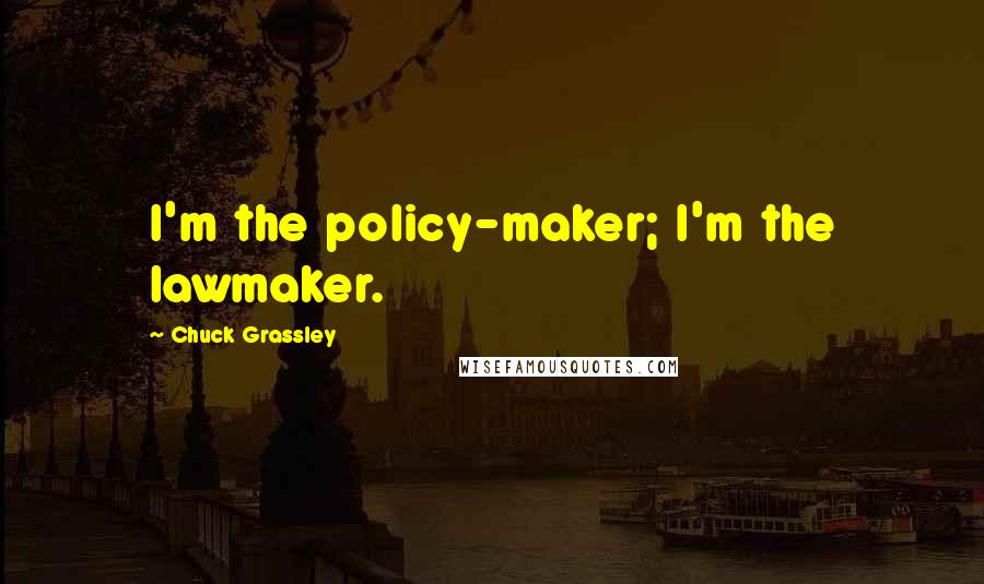 Chuck Grassley Quotes: I'm the policy-maker; I'm the lawmaker.