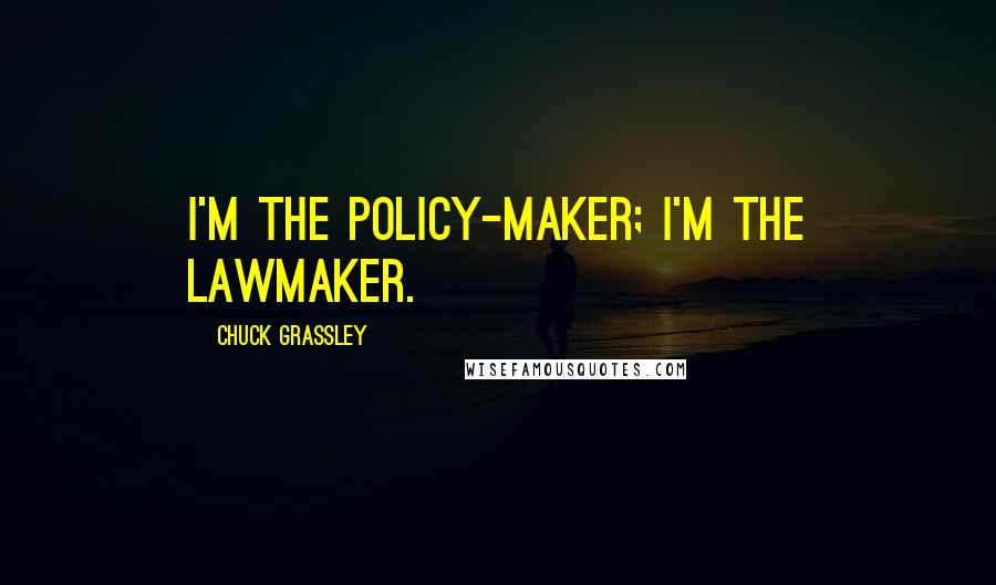 Chuck Grassley Quotes: I'm the policy-maker; I'm the lawmaker.