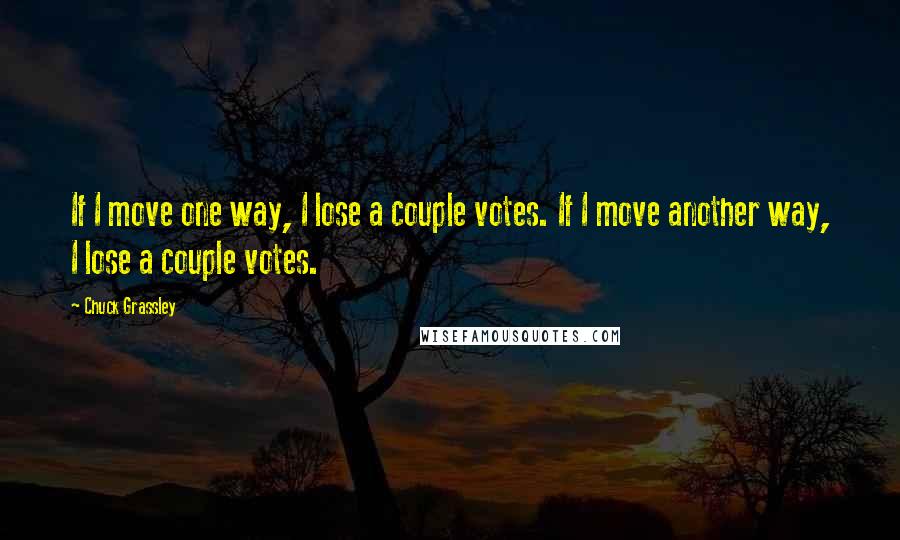 Chuck Grassley Quotes: If I move one way, I lose a couple votes. If I move another way, I lose a couple votes.