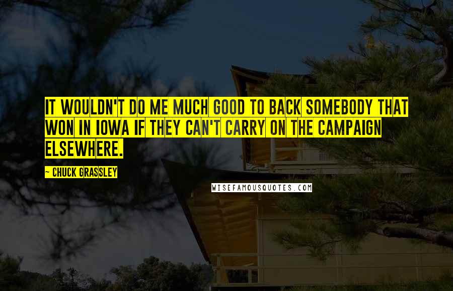 Chuck Grassley Quotes: It wouldn't do me much good to back somebody that won in Iowa if they can't carry on the campaign elsewhere.