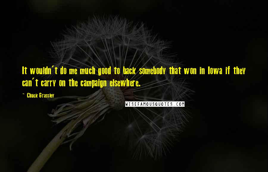 Chuck Grassley Quotes: It wouldn't do me much good to back somebody that won in Iowa if they can't carry on the campaign elsewhere.