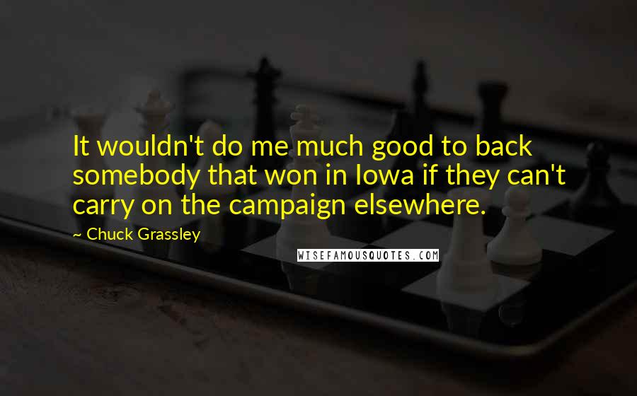 Chuck Grassley Quotes: It wouldn't do me much good to back somebody that won in Iowa if they can't carry on the campaign elsewhere.